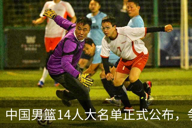 中国男篮14人大名单正式公布，争议球员仍留下，郭士强淘汰新人